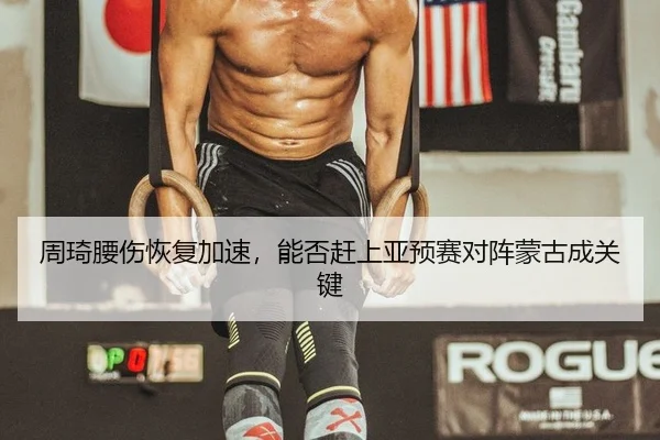 周琦腰伤恢复加速，能否赶上亚预赛对阵蒙古成关键